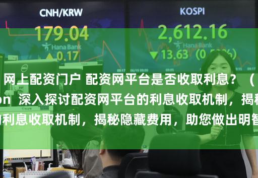 网上配资门户 配资网平台是否收取利息？  (Meta Description  深入探讨配资网平台的利息收取机制，揭秘隐藏费用，助您做出明智投资决策。)
