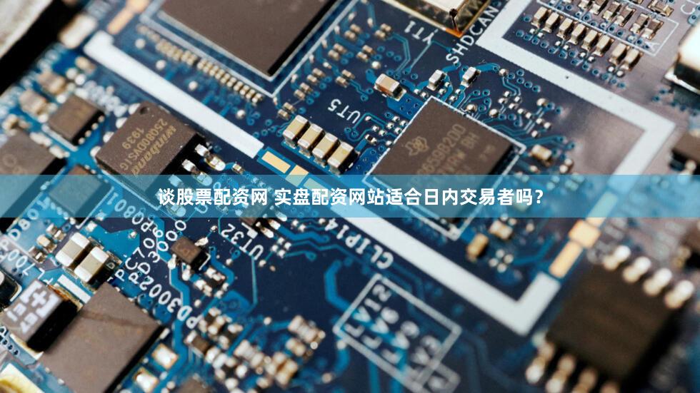 谈股票配资网 实盘配资网站适合日内交易者吗？