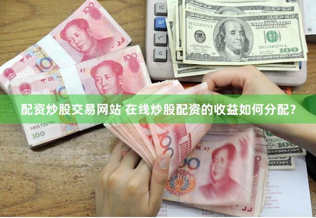 配资炒股交易网站 在线炒股配资的收益如何分配？