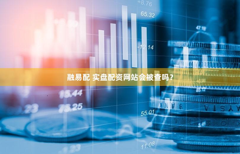 融易配 实盘配资网站会被查吗？