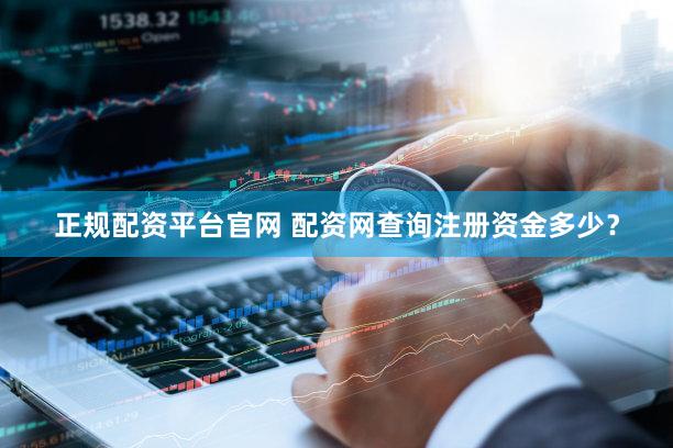 正规配资平台官网 配资网查询注册资金多少？