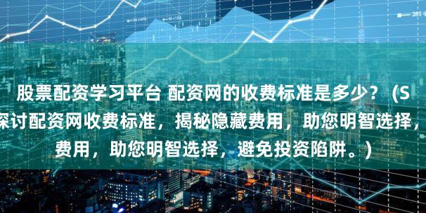 股票配资学习平台 配资网的收费标准是多少？ (SEO 元描述  深入探讨配资网收费标准，揭秘隐藏费用，助您明智选择，避免投资陷阱。)