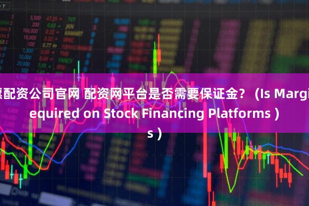 股票配资公司官网 配资网平台是否需要保证金？ (Is Margin Required on Stock Financing Platforms )