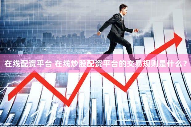 在线配资平台 在线炒股配资平台的交易规则是什么？