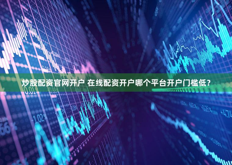 炒股配资官网开户 在线配资开户哪个平台开户门槛低？