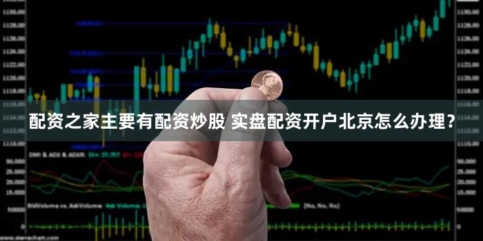 配资之家主要有配资炒股 实盘配资开户北京怎么办理？