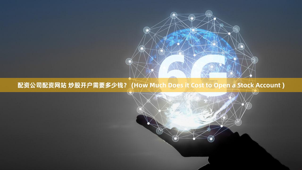 配资公司配资网站 炒股开户需要多少钱？ (How Much Does it Cost to Open a Stock Account )