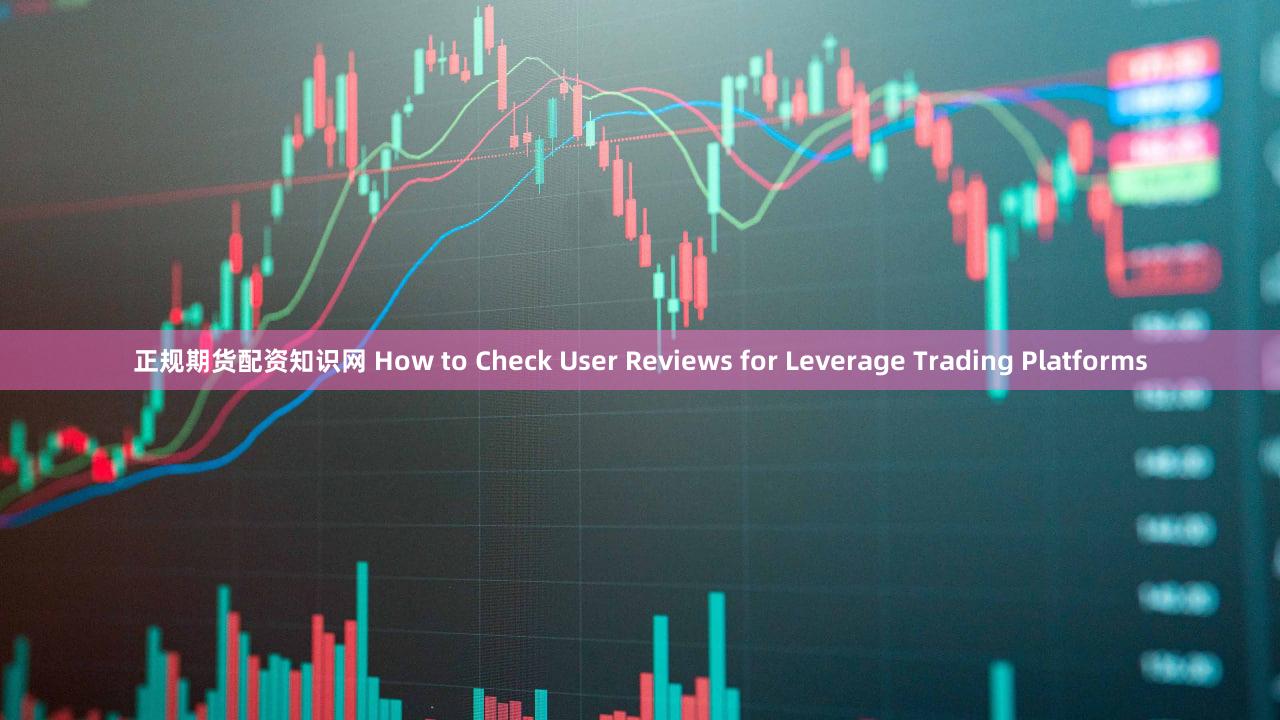 正规期货配资知识网 How to Check User Reviews for Leverage Trading Platforms
