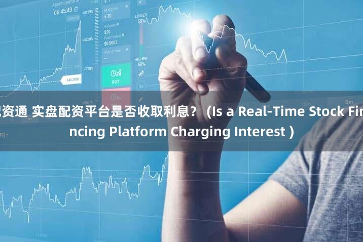配资通 实盘配资平台是否收取利息？ (Is a Real-Time Stock Financing Platform Charging Interest )