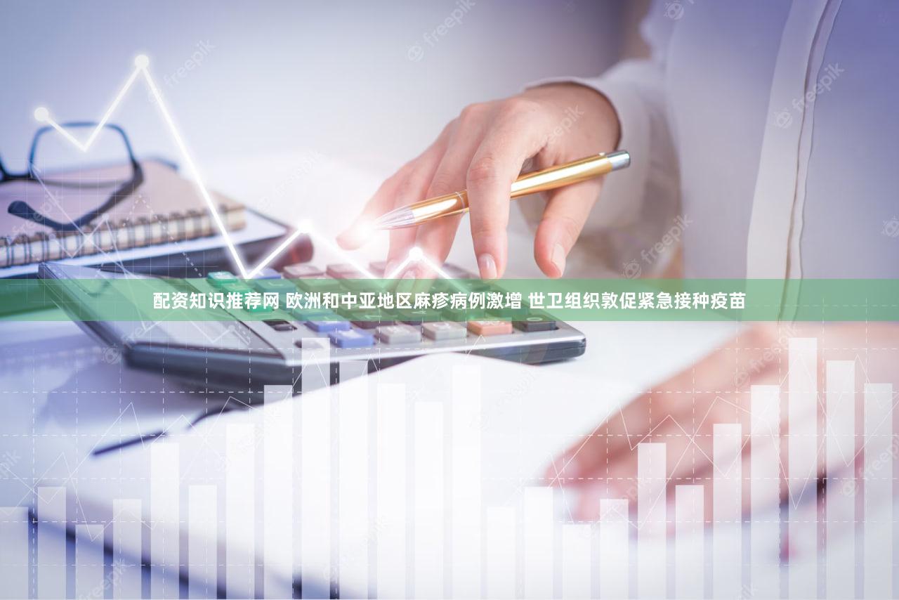 配资知识推荐网 欧洲和中亚地区麻疹病例激增 世卫组织敦促紧急接种疫苗