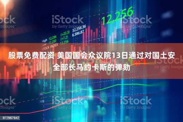 股票免费配资 美国国会众议院13日通过对国土安全部长马约卡斯的弹劾