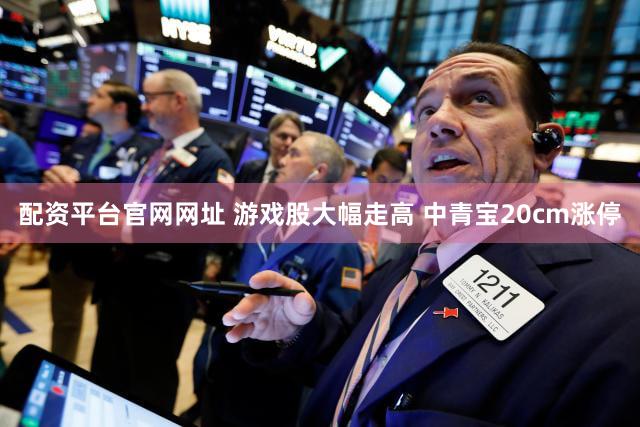 配资平台官网网址 游戏股大幅走高 中青宝20cm涨停