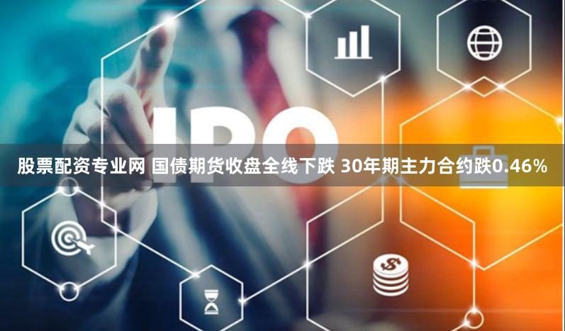 股票配资专业网 国债期货收盘全线下跌 30年期主力合约跌0.46%
