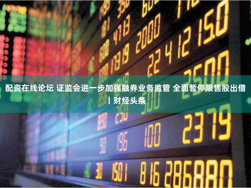 配资在线论坛 证监会进一步加强融券业务监管 全面暂停限售股出借丨财经头条