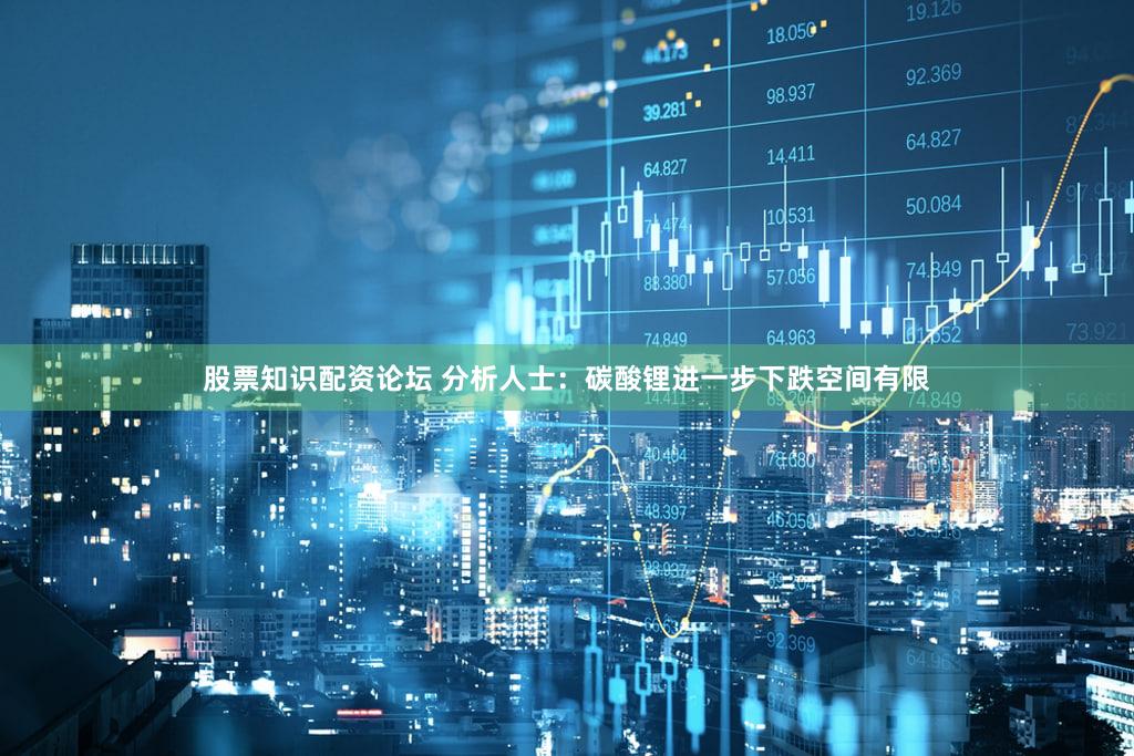 股票知识配资论坛 分析人士：碳酸锂进一步下跌空间有限