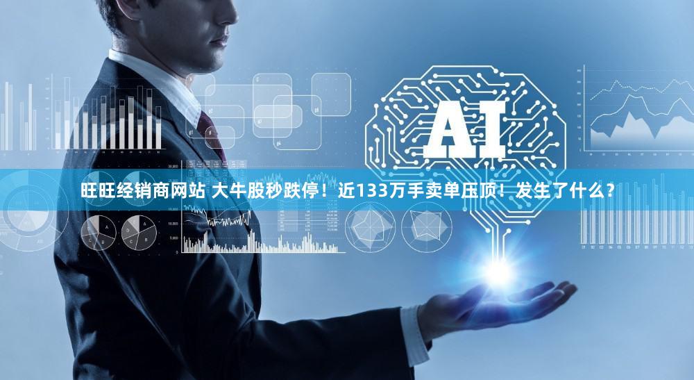 旺旺经销商网站 大牛股秒跌停！近133万手卖单压顶！发生了什么？