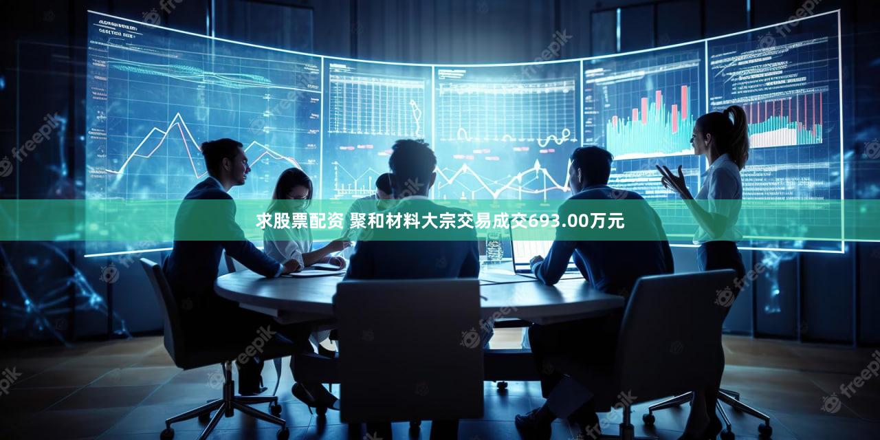 求股票配资 聚和材料大宗交易成交693.00万元