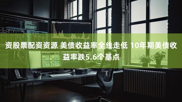 资股票配资资源 美债收益率全线走低 10年期美债收益率跌5.6个基点