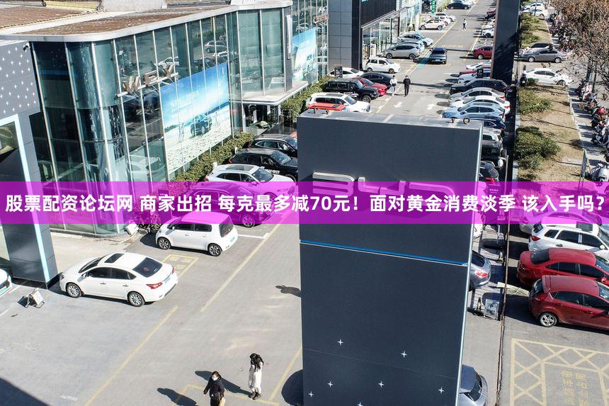 股票配资论坛网 商家出招 每克最多减70元！面对黄金消费淡季 该入手吗？