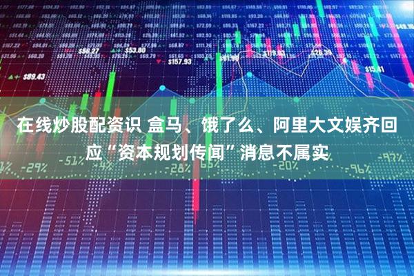 在线炒股配资识 盒马、饿了么、阿里大文娱齐回应“资本规划传闻”消息不属实