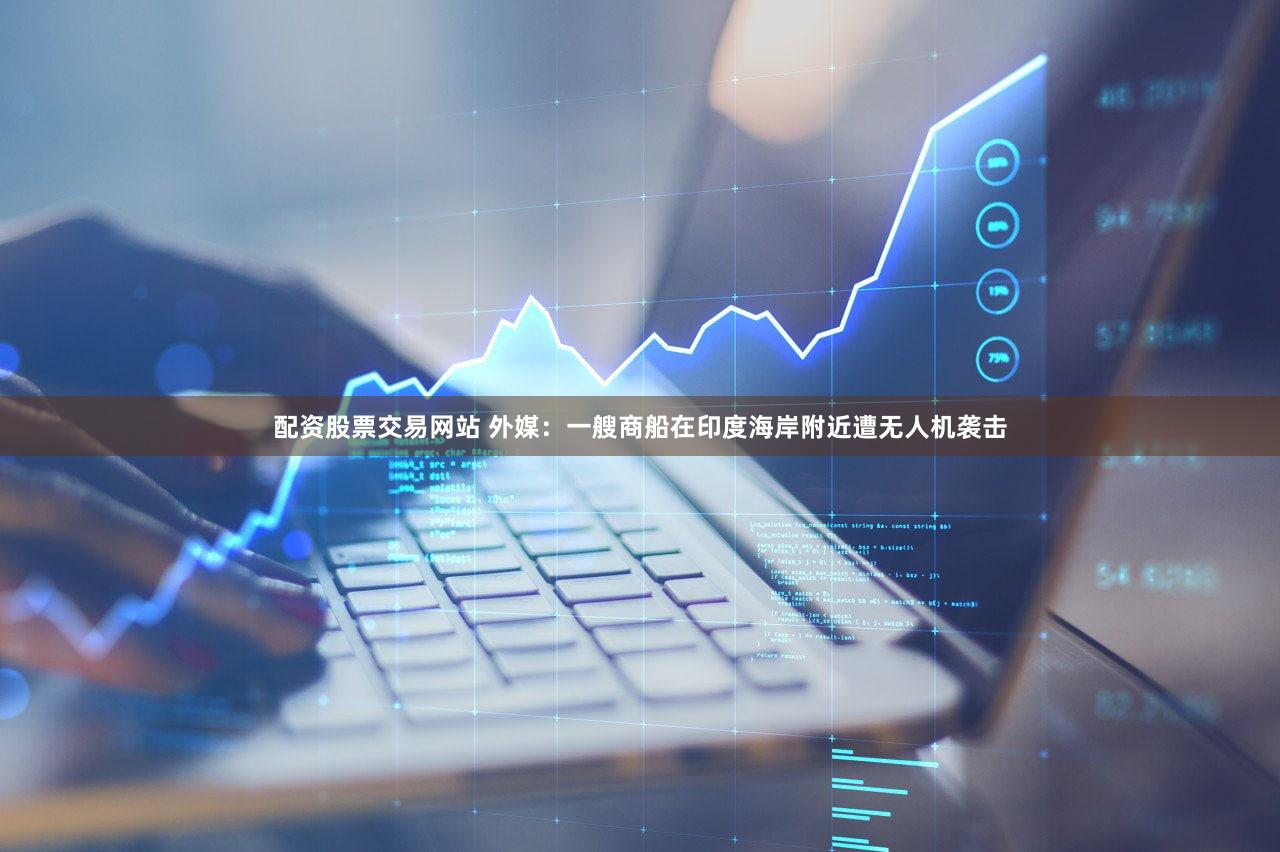 配资股票交易网站 外媒：一艘商船在印度海岸附近遭无人机袭击
