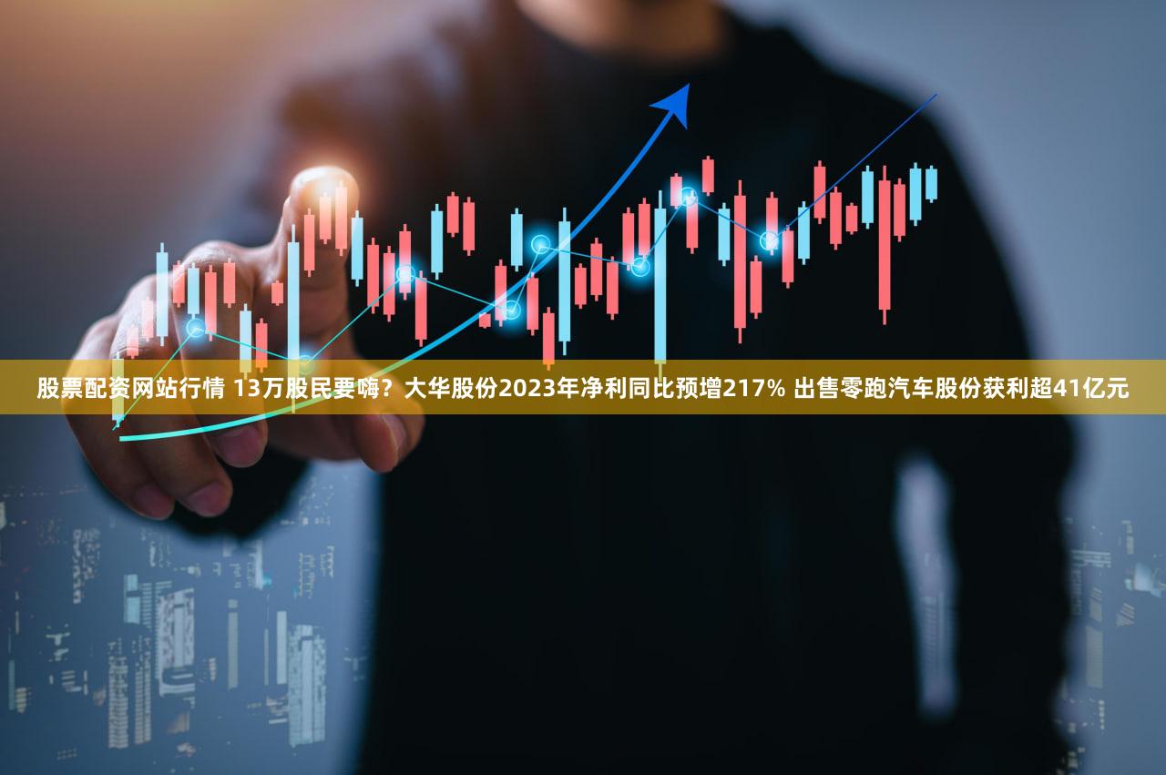 股票配资网站行情 13万股民要嗨？大华股份2023年净利同比预增217% 出售零跑汽车股份获利超41亿元