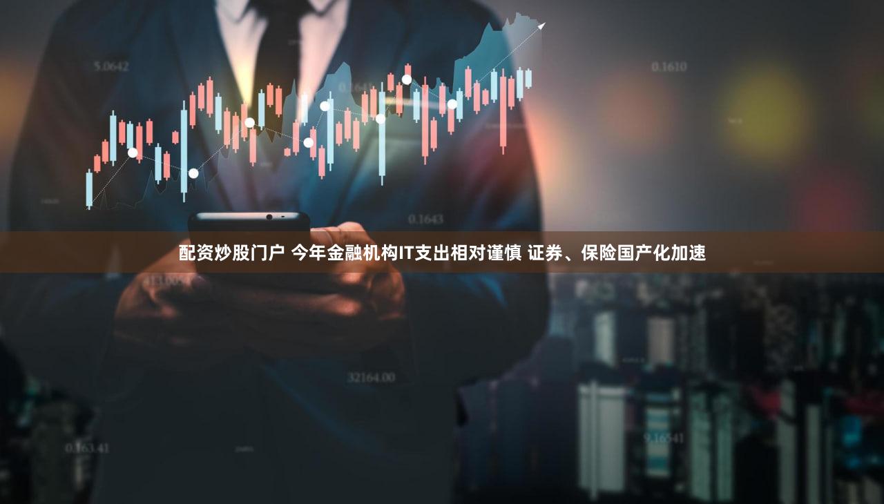 配资炒股门户 今年金融机构IT支出相对谨慎 证券、保险国产化加速