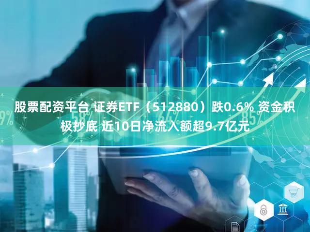 股票配资平台 证券ETF（512880）跌0.6% 资金积极抄底 近10日净流入额超9.7亿元