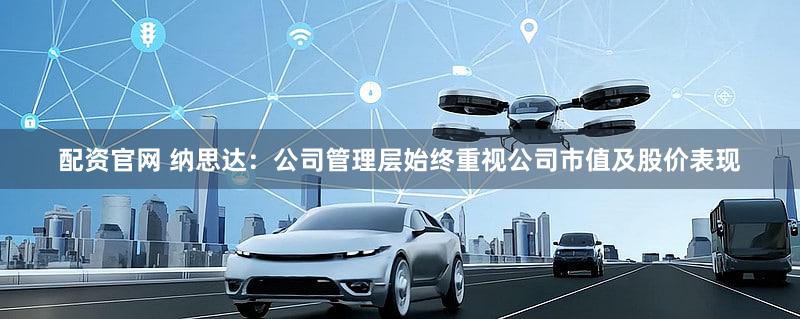 配资官网 纳思达：公司管理层始终重视公司市值及股价表现