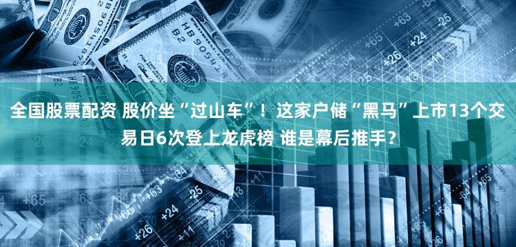 全国股票配资 股价坐“过山车”！这家户储“黑马”上市13个交易日6次登上龙虎榜 谁是幕后推手？