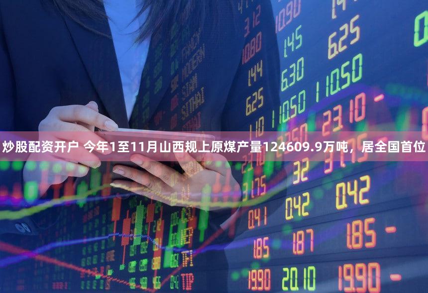 炒股配资开户 今年1至11月山西规上原煤产量124609.9万吨，居全国首位