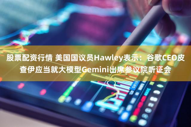 股票配资行情 美国国议员Hawley表示：谷歌CEO皮查伊应当就大模型Gemini出席参议院听证会