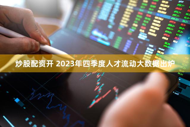 炒股配资开 2023年四季度人才流动大数据出炉