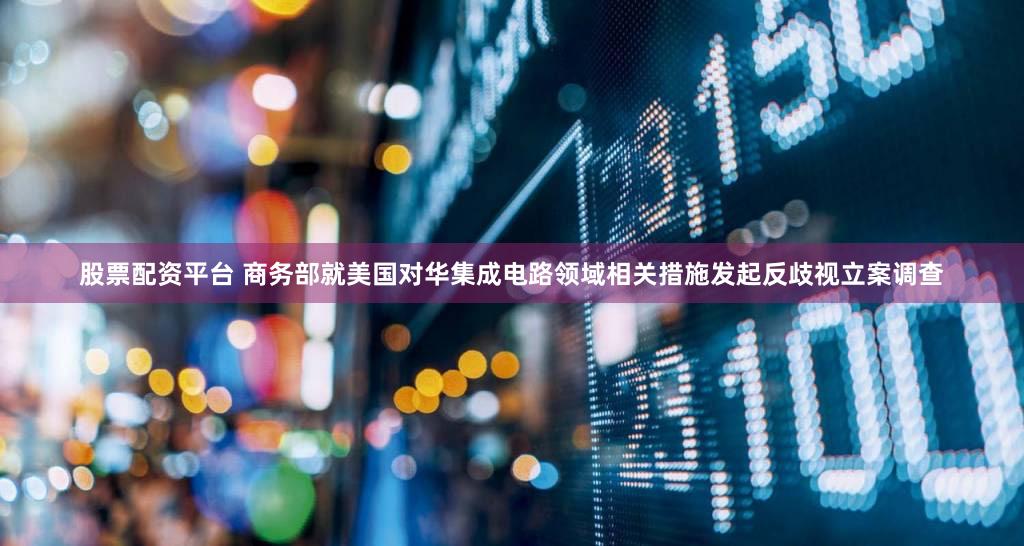 股票配资平台 商务部就美国对华集成电路领域相关措施发起反歧视立案调查