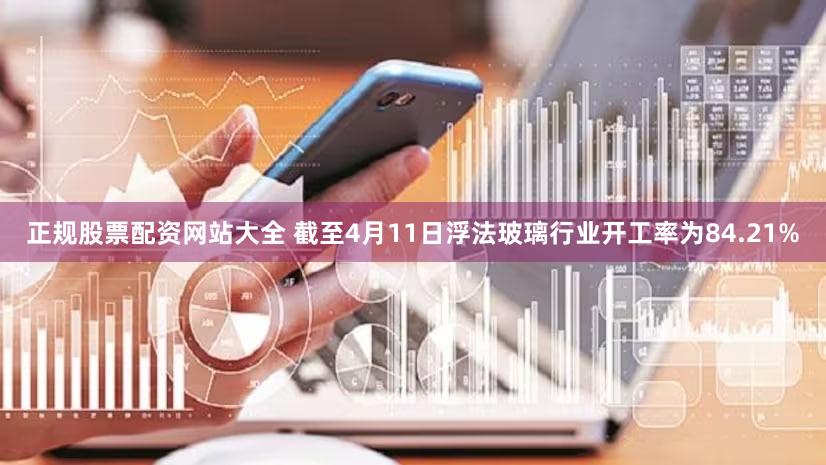 正规股票配资网站大全 截至4月11日浮法玻璃行业开工率为84.21%