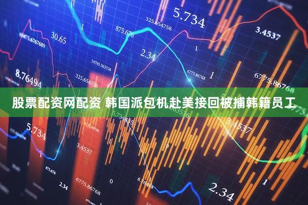 股票配资网配资 韩国派包机赴美接回被捕韩籍员工