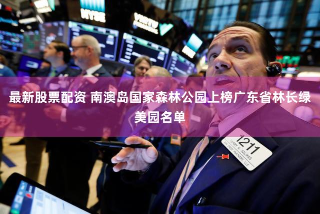 最新股票配资 南澳岛国家森林公园上榜广东省林长绿美园名单
