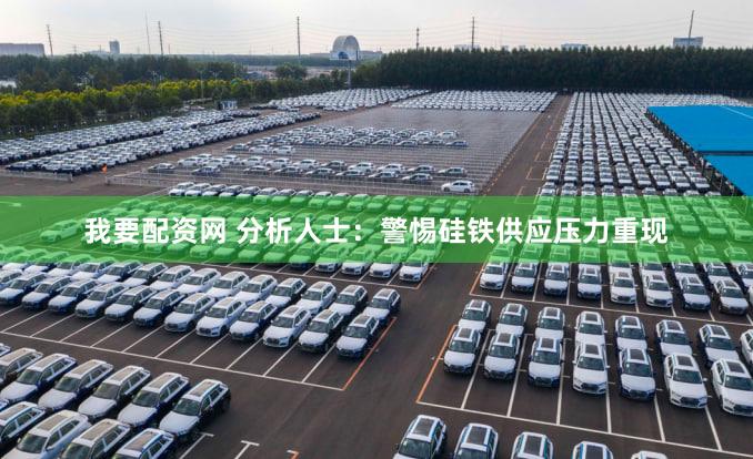 我要配资网 分析人士：警惕硅铁供应压力重现