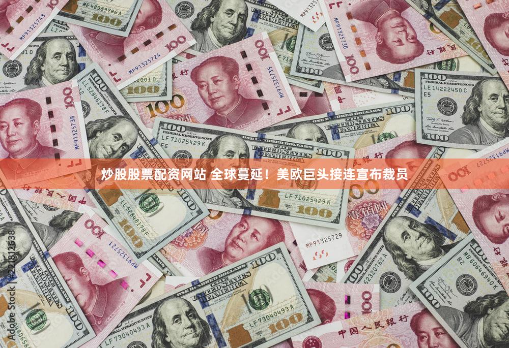 炒股股票配资网站 全球蔓延！美欧巨头接连宣布裁员