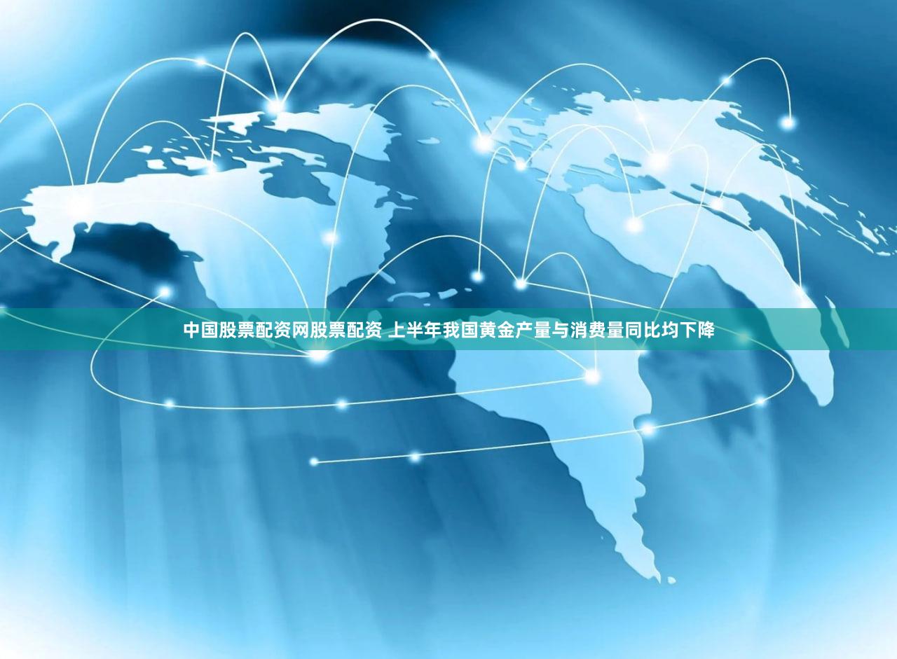 中国股票配资网股票配资 上半年我国黄金产量与消费量同比均下降