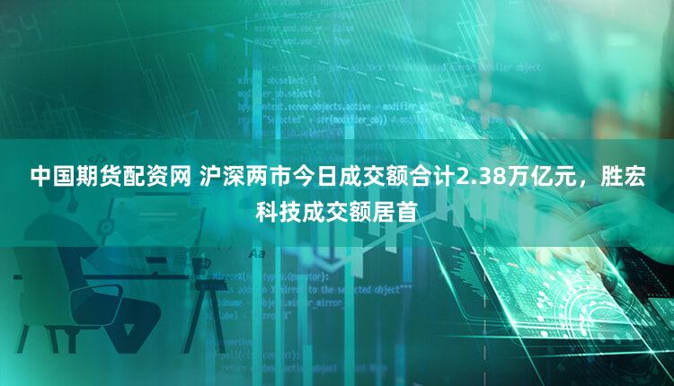 中国期货配资网 沪深两市今日成交额合计2.38万亿元，胜宏科技成交额居首