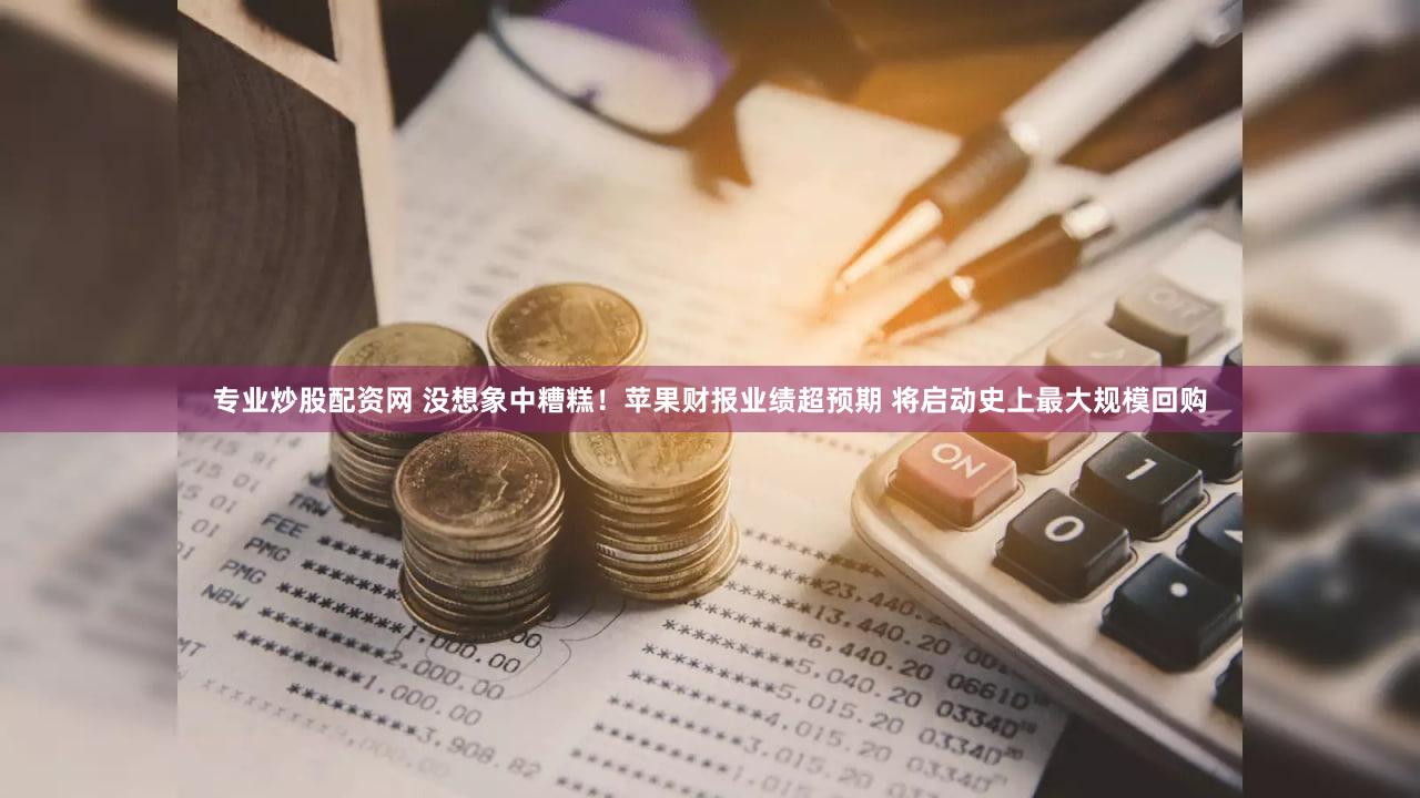 专业炒股配资网 没想象中糟糕！苹果财报业绩超预期 将启动史上最大规模回购