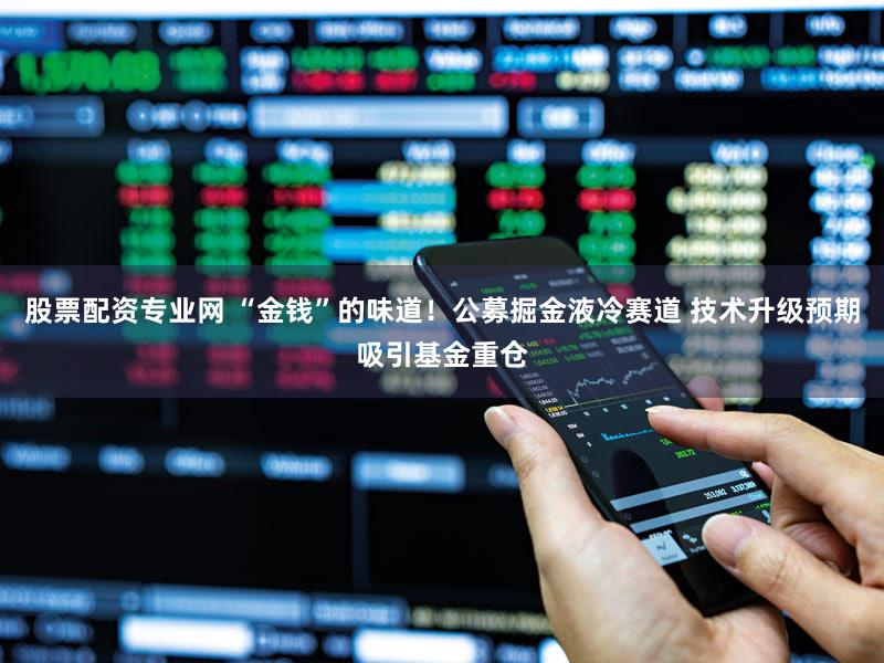 股票配资专业网 “金钱”的味道！公募掘金液冷赛道 技术升级预期吸引基金重仓