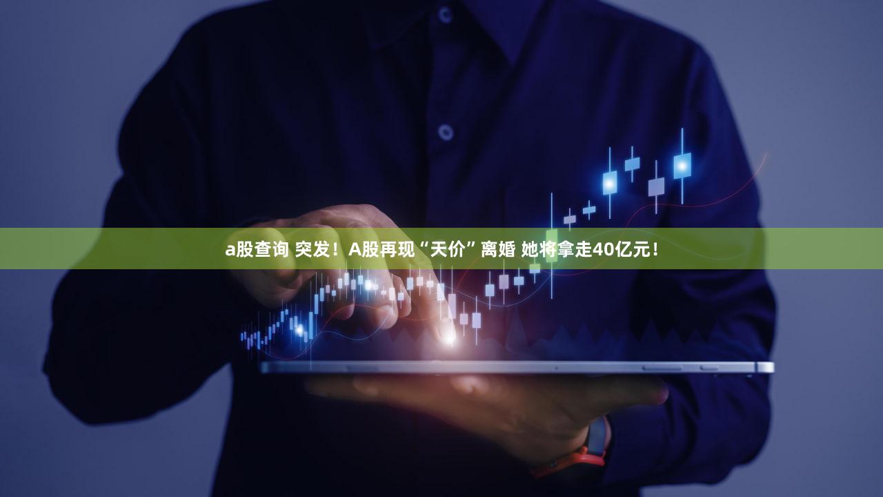 a股查询 突发！A股再现“天价”离婚 她将拿走40亿元！