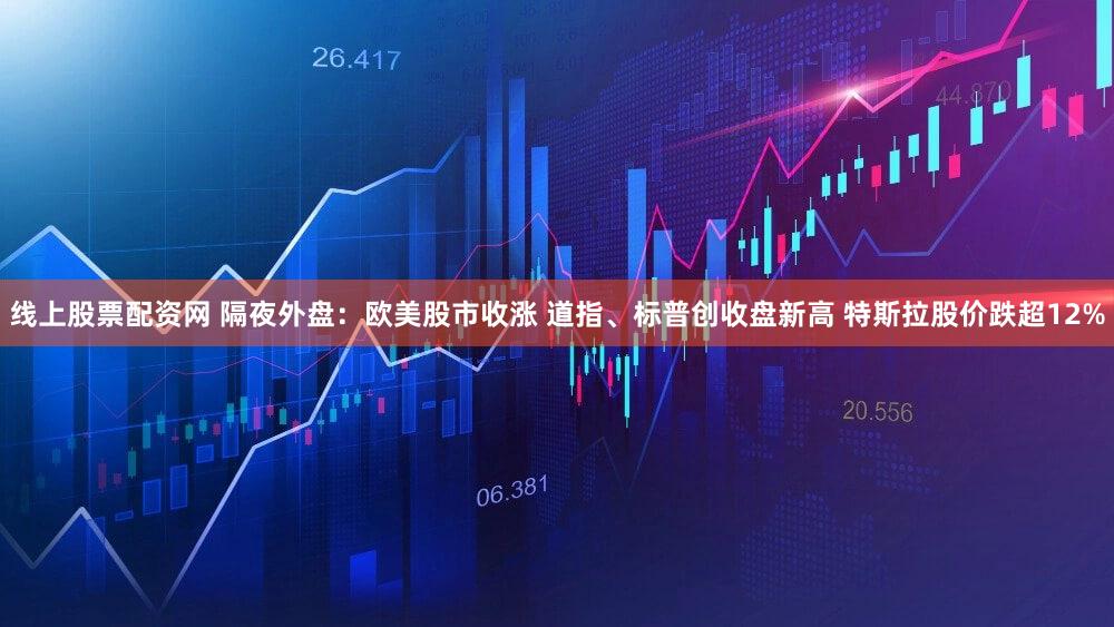 线上股票配资网 隔夜外盘：欧美股市收涨 道指、标普创收盘新高 特斯拉股价跌超12%