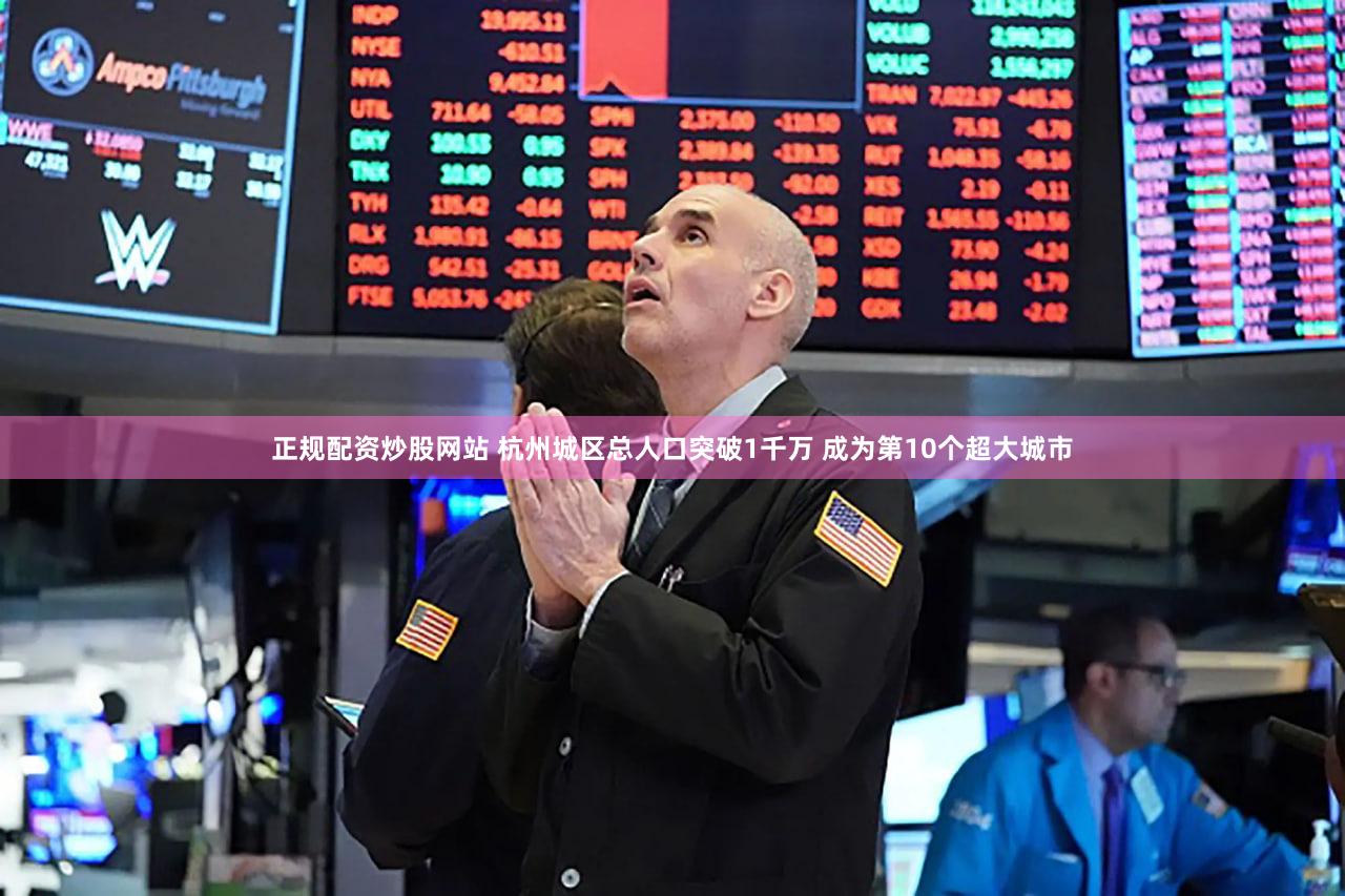 正规配资炒股网站 杭州城区总人口突破1千万 成为第10个超大城市