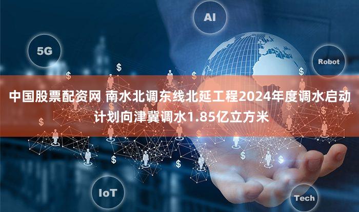 中国股票配资网 南水北调东线北延工程2024年度调水启动 计划向津冀调水1.85亿立方米