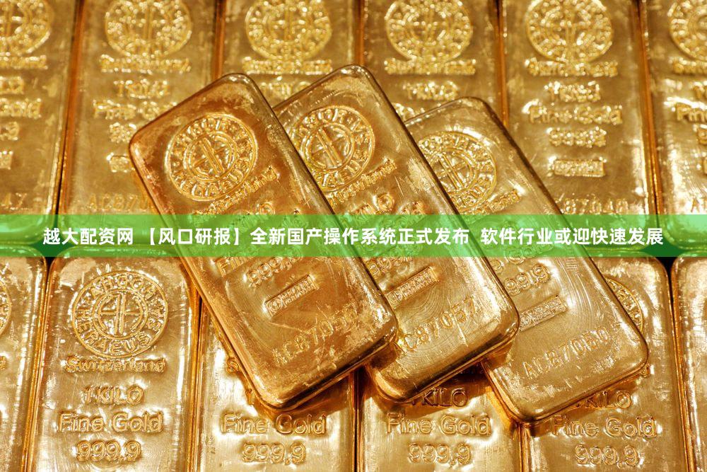 越大配资网 【风口研报】全新国产操作系统正式发布  软件行业或迎快速发展