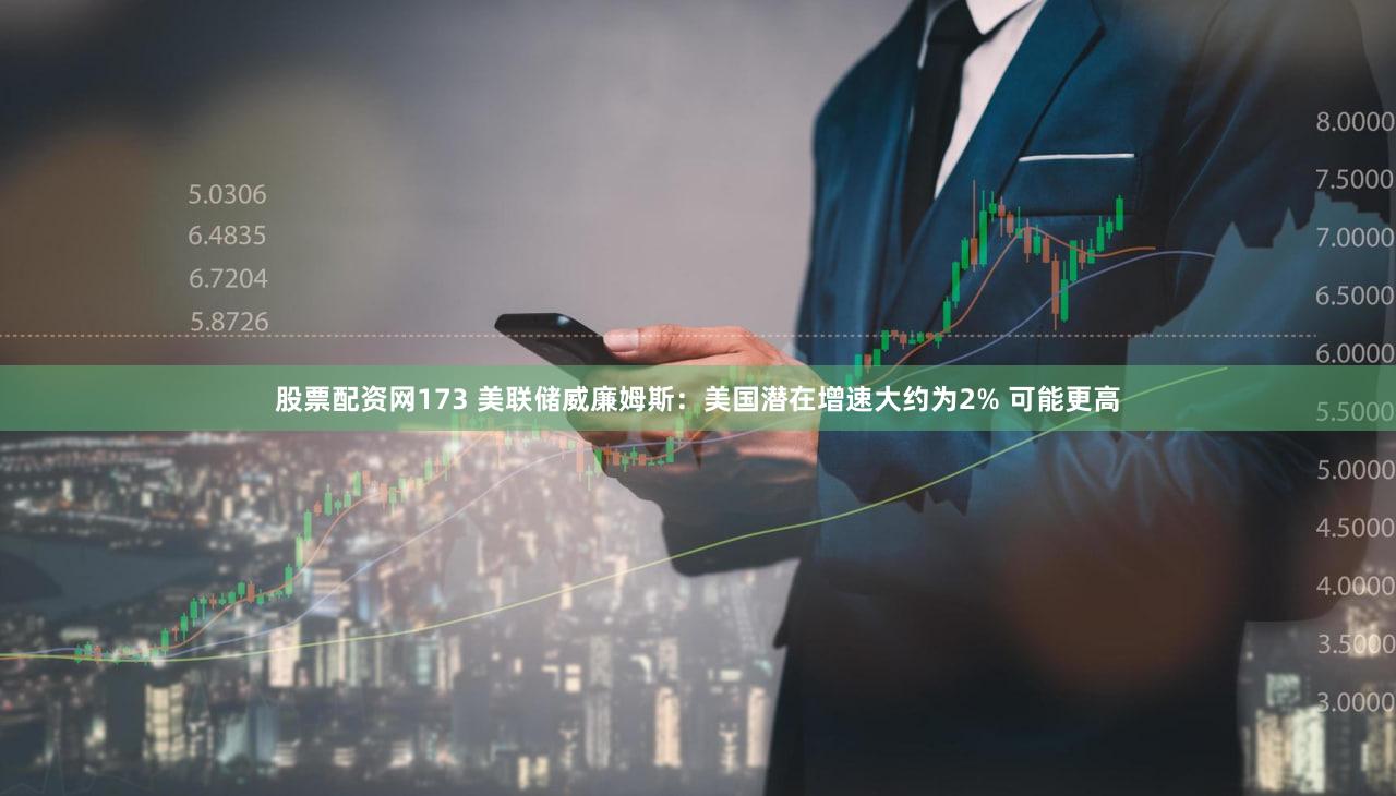股票配资网173 美联储威廉姆斯：美国潜在增速大约为2% 可能更高