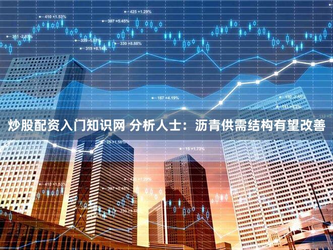 炒股配资入门知识网 分析人士：沥青供需结构有望改善